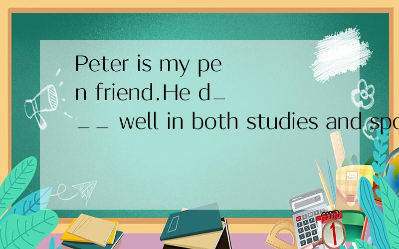 Peter is my pen friend.He d___ well in both studies and sports.He a___gets good marks for all his subjects.At the end of this term,he is the w___ of the English con-test.Peter is g____ at both Chinese and English.He often gets the b___marks in his cl