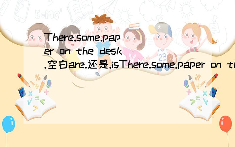 There.some.paper on the desk.空白are.还是.isThere.some.paper on the desk.空白are.还是.is