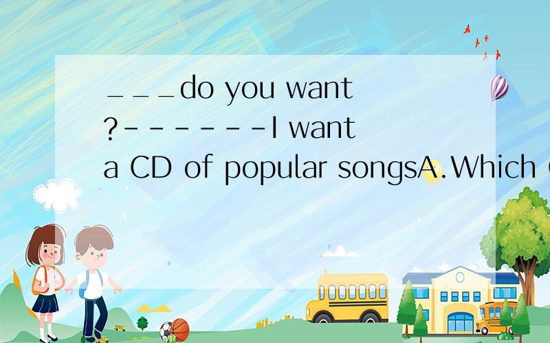 ___do you want?------I want a CD of popular songsA.Which CD    B.How many CDs   C.What CD     D.How much          我要解释