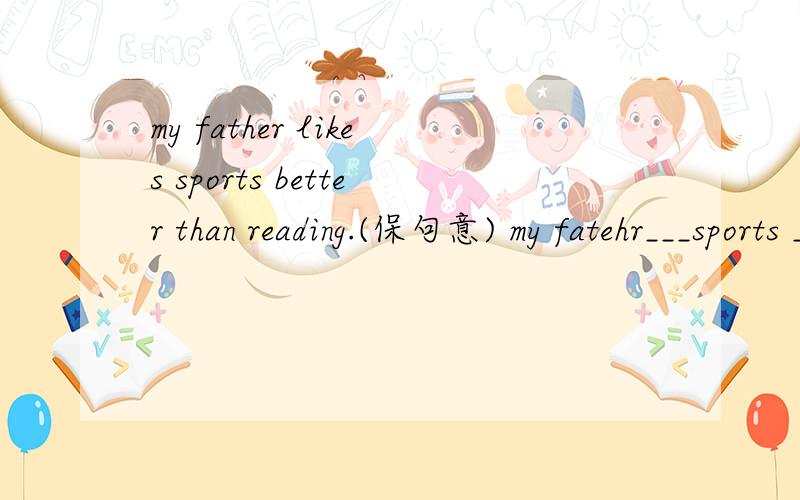 my father likes sports better than reading.(保句意) my fatehr___sports ____reading