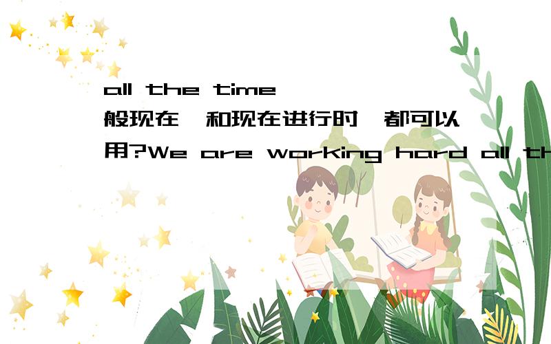 all the time 一般现在,和现在进行时,都可以用?We are working hard all the time.We work hard all the time.2.Today we work hard to get home