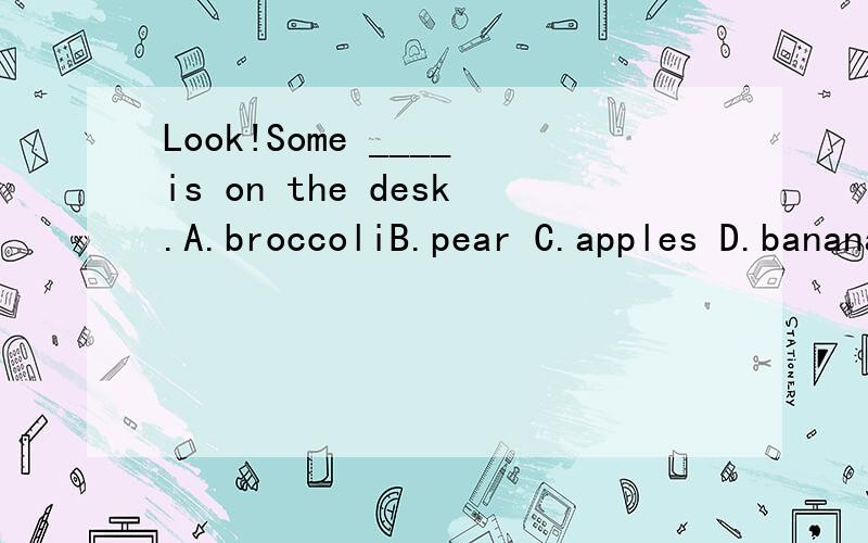 Look!Some ____is on the desk.A.broccoliB.pear C.apples D.bananas