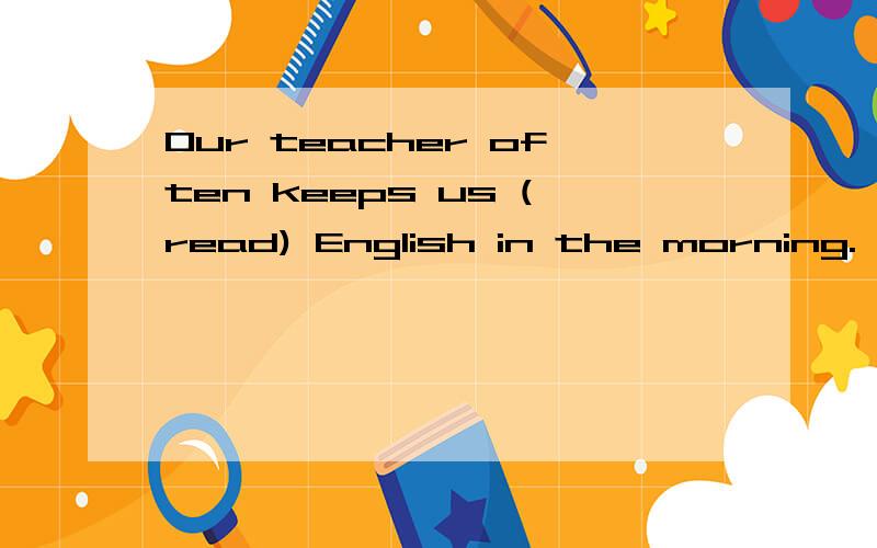 Our teacher often keeps us (read) English in the morning.