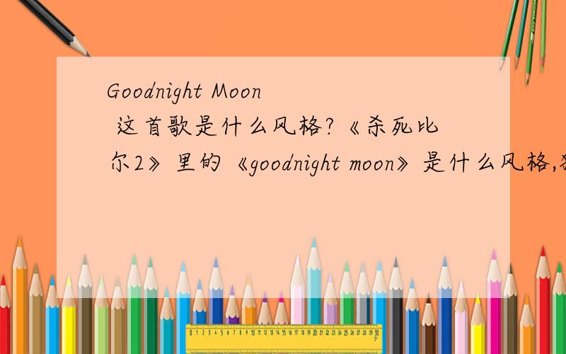 Goodnight Moon 这首歌是什么风格?《杀死比尔2》里的《goodnight moon》是什么风格,独立流行?迷幻摇滚?还是?,请行家指教.