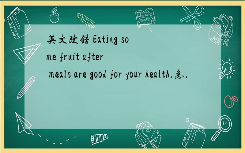 英文改错 Eating some fruit after meals are good for your health.急.