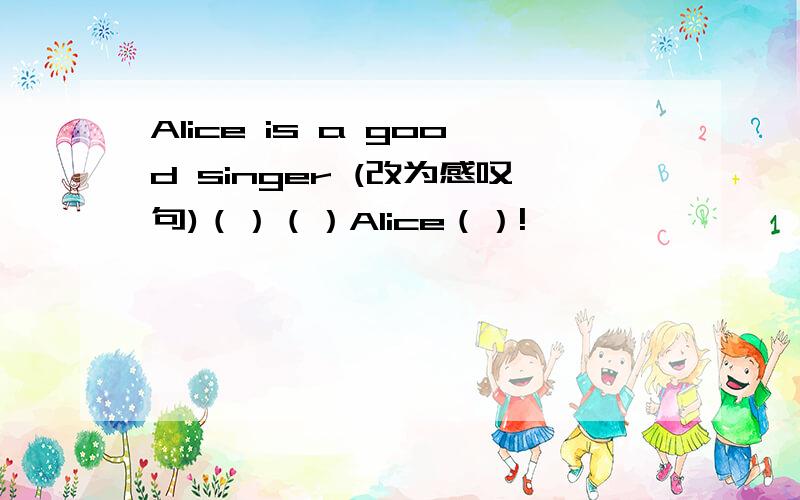 Alice is a good singer (改为感叹句)（）（）Alice（）!