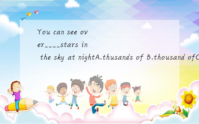 You can see over____stars in the sky at nightA.thusands of B.thousand ofC.ten thousandD.ten thousands