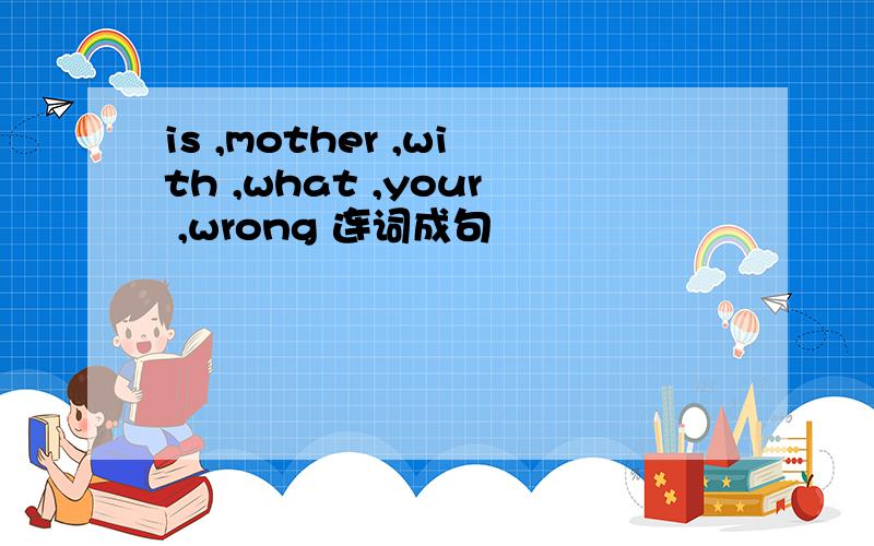 is ,mother ,with ,what ,your ,wrong 连词成句