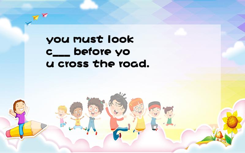 you must look c___ before you cross the road.