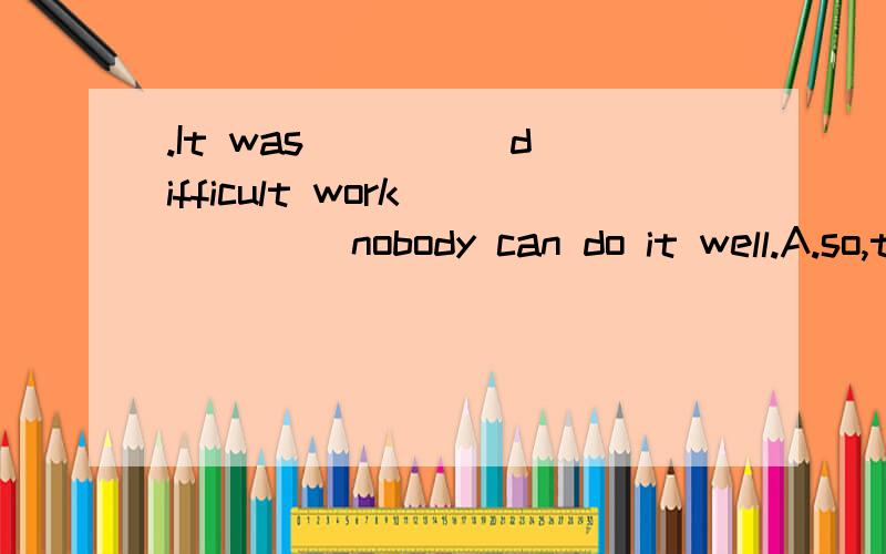 .It was ____ difficult work ____ nobody can do it well.A.so,that B.such a,that C.such,that