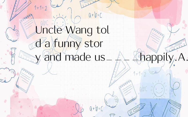 Uncle Wang told a funny story and made us____happily.A.laugh B.to laugh C.laughing D.laughed