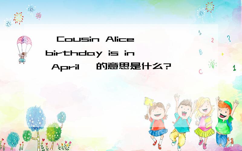 'Cousin Alice birthday is in April '的意思是什么?