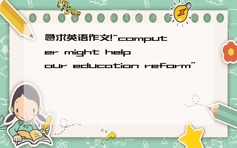 急求英语作文!“computer might help our education reform”