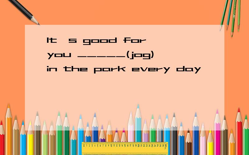 It's good for you _____(jog)in the park every day