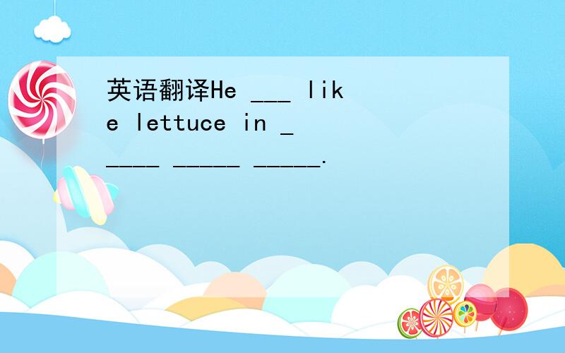 英语翻译He ___ like lettuce in _____ _____ _____.