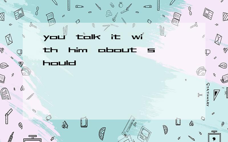 you,talk,it,with,him,about,should