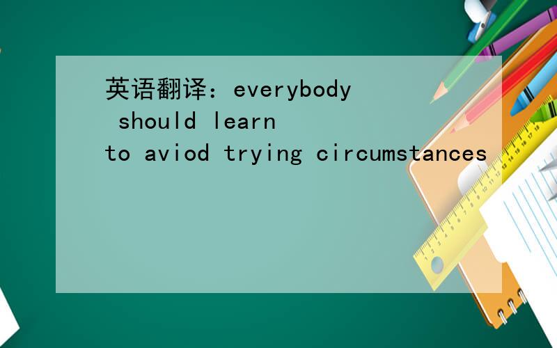 英语翻译：everybody should learn to aviod trying circumstances