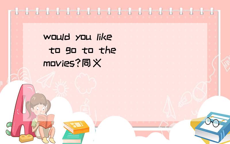 would you like to go to the movies?同义