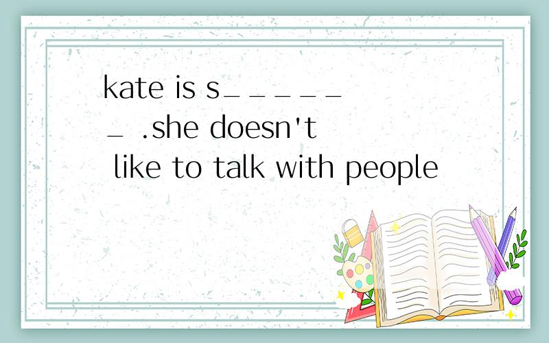 kate is s______ .she doesn't like to talk with people