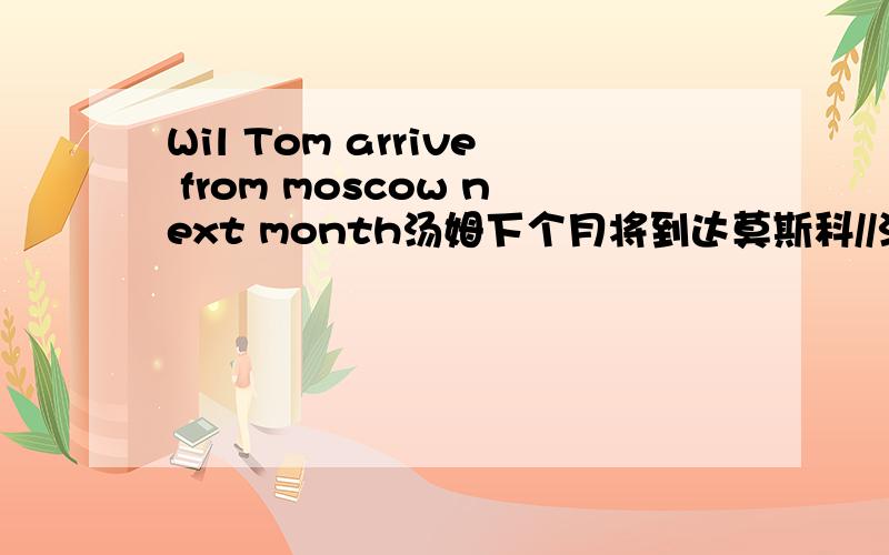 Wil Tom arrive from moscow next month汤姆下个月将到达莫斯科//汤姆下个月将从莫斯科出发抵达?为什么是arrive from?与arrive in区别呢