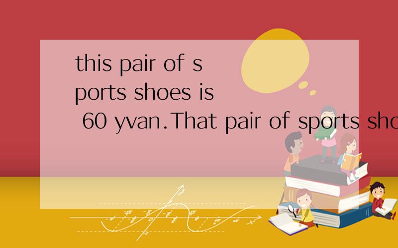 this pair of sports shoes is 60 yvan.That pair of sports shoes is 80 yuan