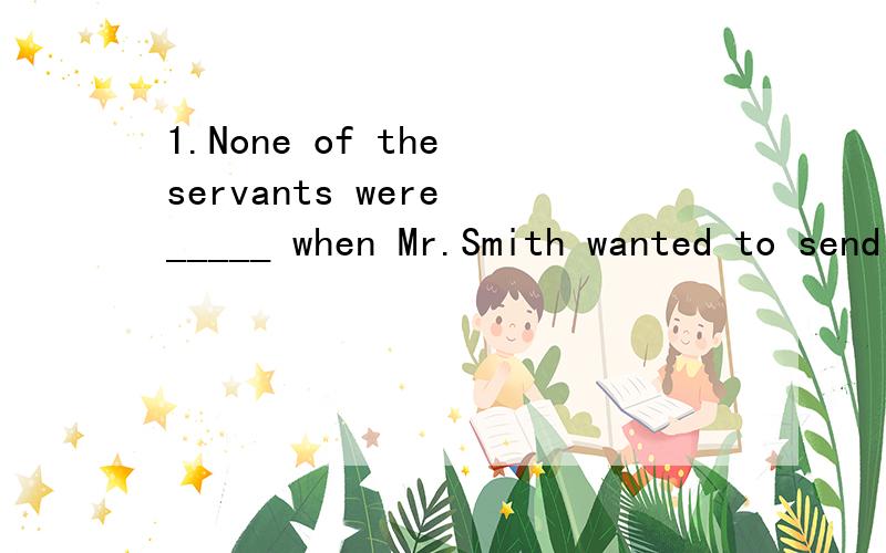 1.None of the servants were _____ when Mr.Smith wanted to send a message.