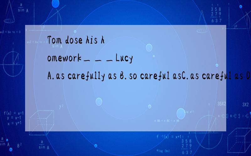 Tom dose his homework___LucyA.as carefully as B.so careful asC.as careful as D.so carefully as