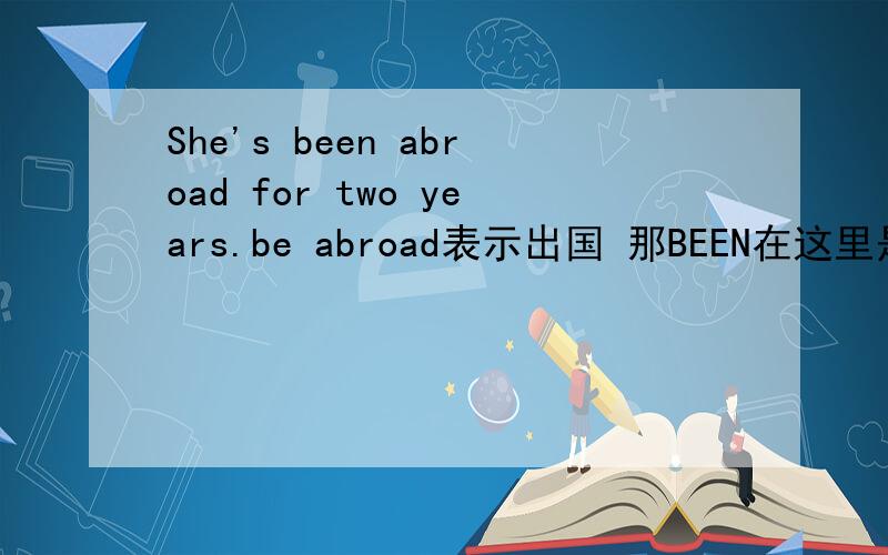 She's been abroad for two years.be abroad表示出国 那BEEN在这里是什么意思?is 是现在时么?