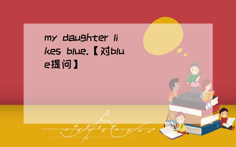 my daughter likes blue.【对blue提问】 ____ ____ ____ you daughter _____?