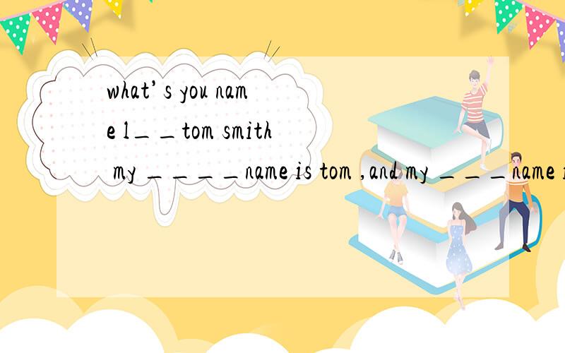 what’s you name l__tom smith my ____name is tom ,and my ___name is smith a