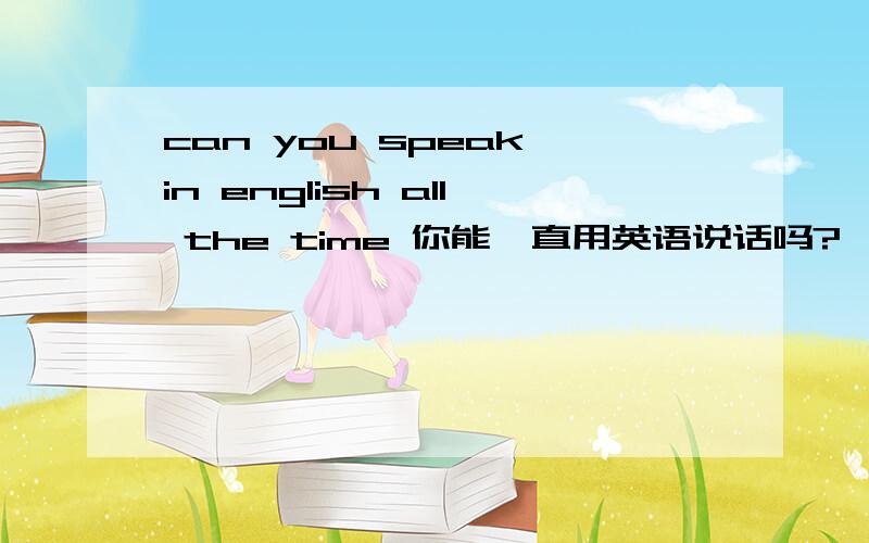 can you speak in english all the time 你能一直用英语说话吗?