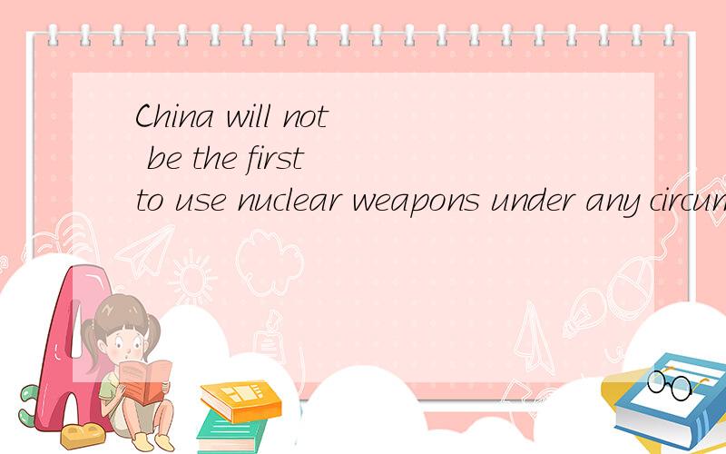 China will not be the first to use nuclear weapons under any circumstances.原文题目要求是：rewrite the following sentences,emphasizing the main idea in each这是其中一句.请各位帮帮忙,有解释的更好.先谢了