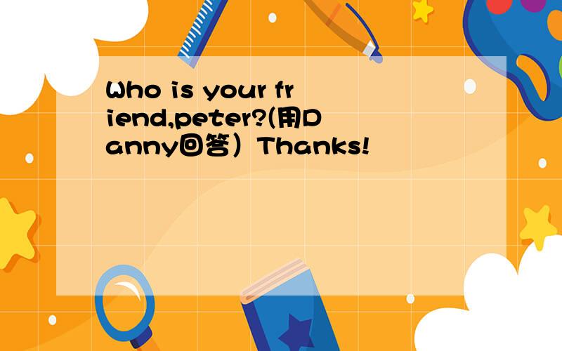 Who is your friend,peter?(用Danny回答）Thanks!