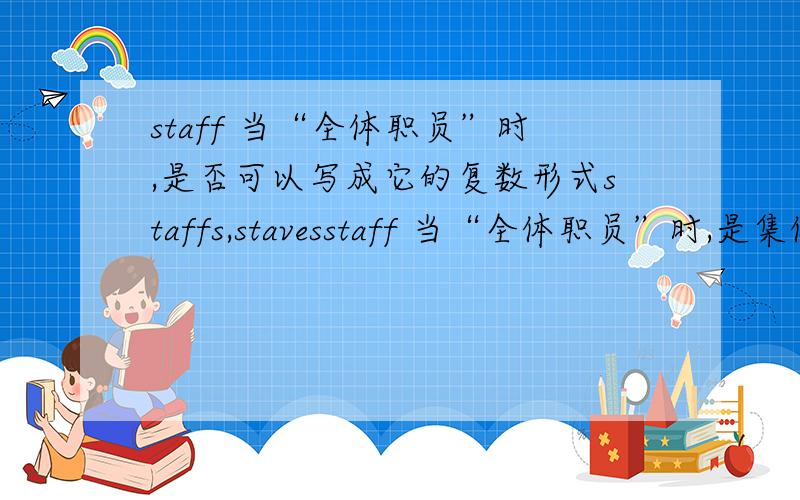staff 当“全体职员”时,是否可以写成它的复数形式staffs,stavesstaff 当“全体职员”时,是集体名词,应该没有复数形式,可是字典上有它的复数形式staffs,staves,