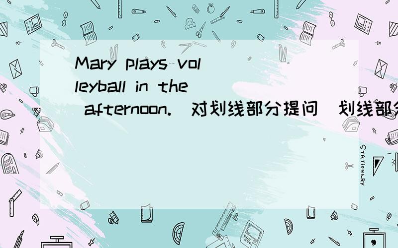 Mary plays volleyball in the afternoon.(对划线部分提问）划线部分：plays volleyball_____ _____ Mary ______ in the afternoon?