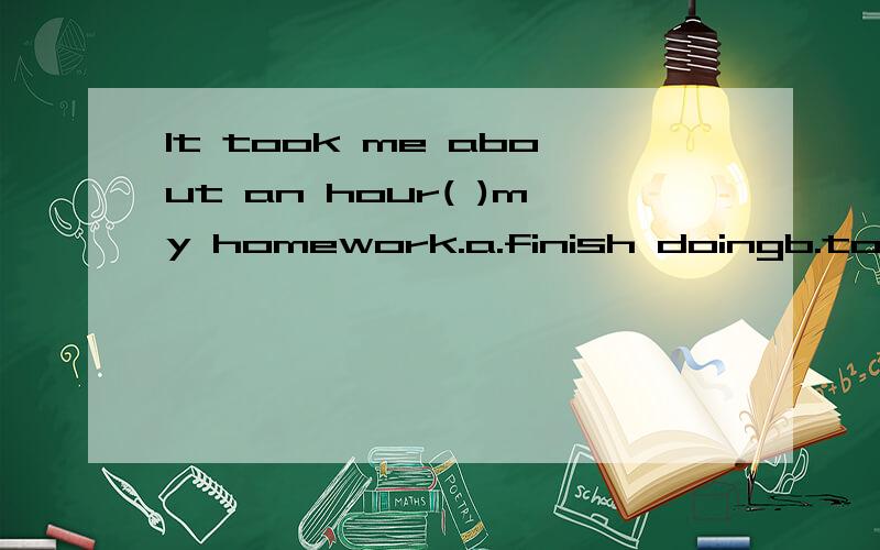 It took me about an hour( )my homework.a.finish doingb.to finish doingc.finishing to dod.finishing doing