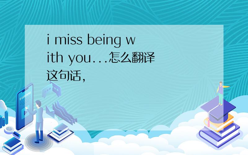i miss being with you...怎么翻译这句话,
