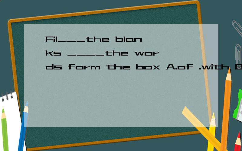 Fil___the blanks ____the words form the box A.of .with B.in.with C.with.with D.of.with 原因