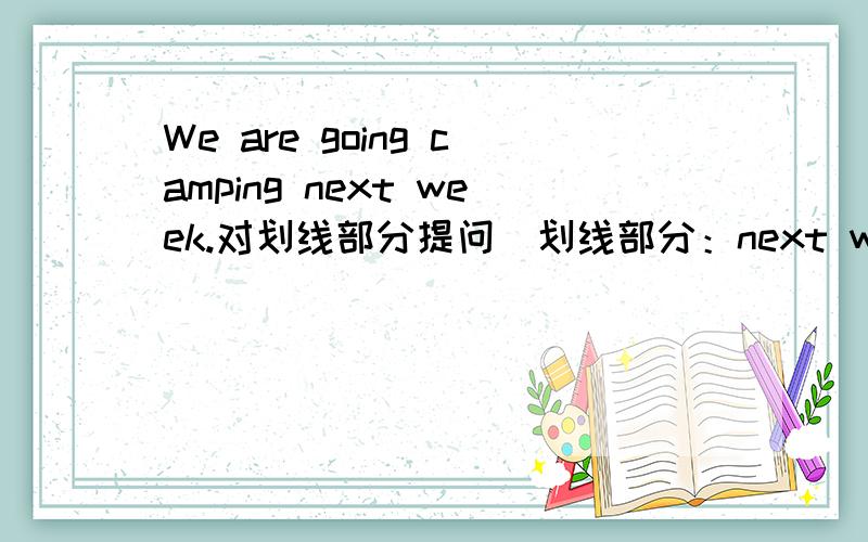We are going camping next week.对划线部分提问（划线部分：next week) ___ ____ you going camping?