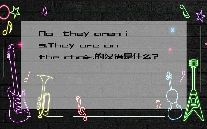 No,they aren is.They are on the chair.的汉语是什么?