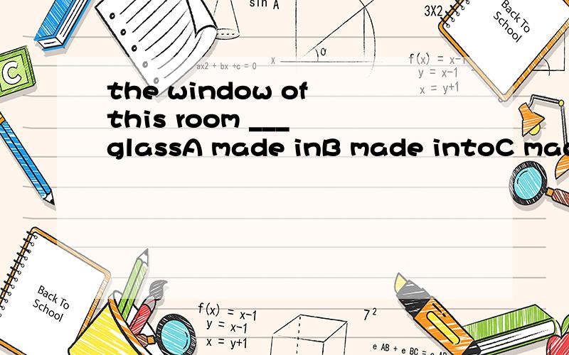 the window of this room ___ glassA made inB made intoC made ofD made from