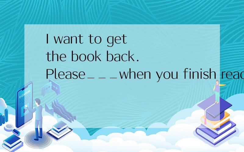I want to get the book back.Please___when you finish reading it.A.return me it B.return it to borrow C.to talk,borrowing D.talking,borrowing