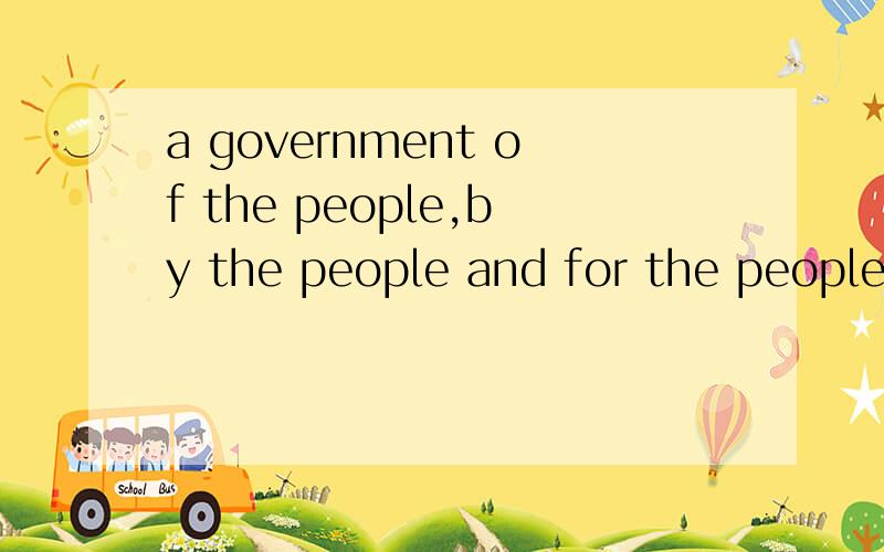 a government of the people,by the people and for the people短语什么意思