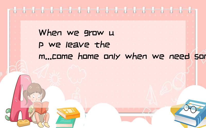When we grow up we leave them...come home only when we need something.give everything they could toEnglish翻译