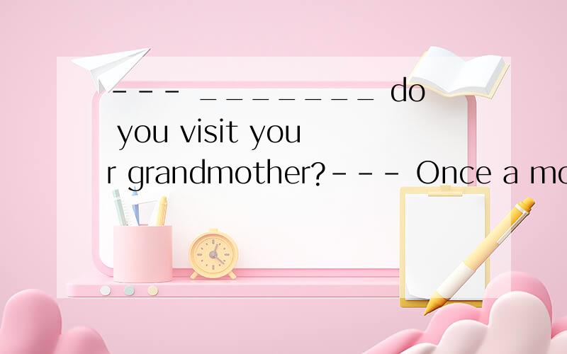 --- _______ do you visit your grandmother?--- Once a month.A.How B.How long C.How often D.How