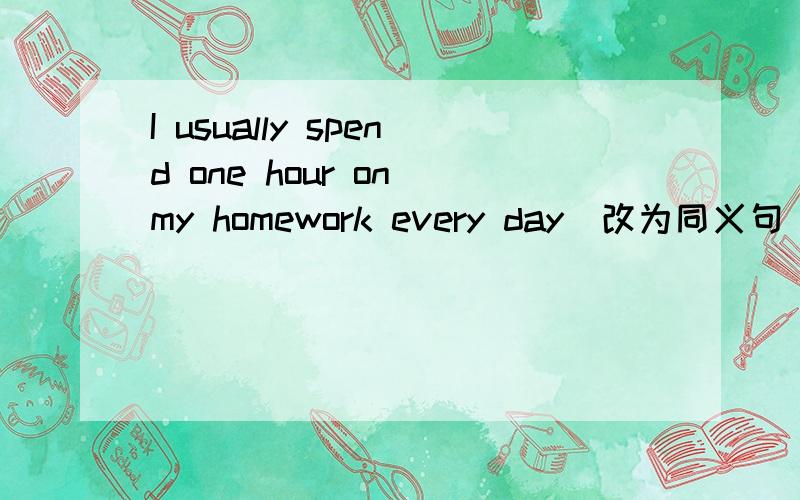I usually spend one hour on my homework every day（改为同义句）