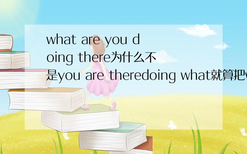 what are you doing there为什么不是you are theredoing what就算把what放到前面也不对啊它到底属于什么结构