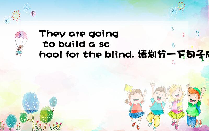 They are going to build a school for the blind. 请划分一下句子成分 越详细越好
