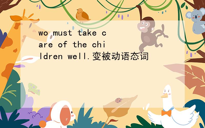 wo must take care of the children well.变被动语态词