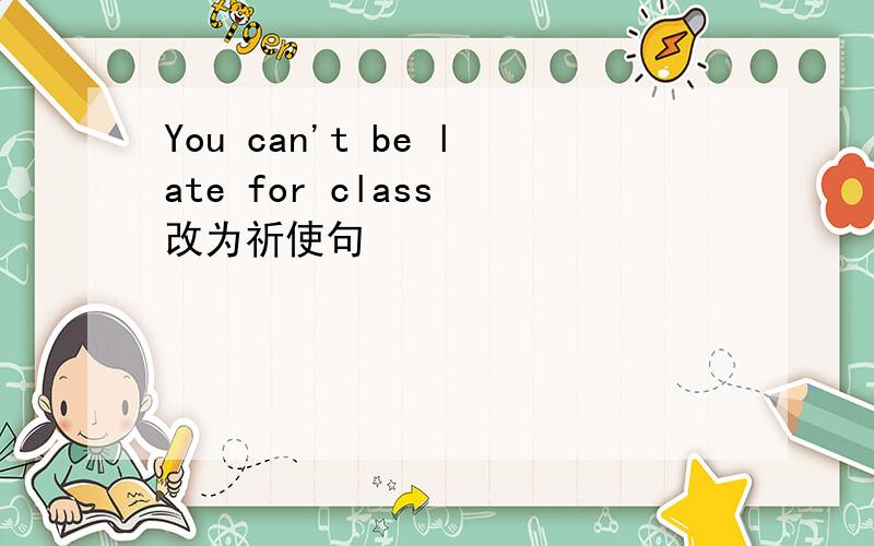 You can't be late for class 改为祈使句